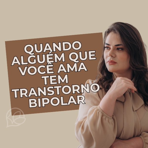 Guia: Quando alguém que você ama tem transtorno bipolar — Dra. Karine
